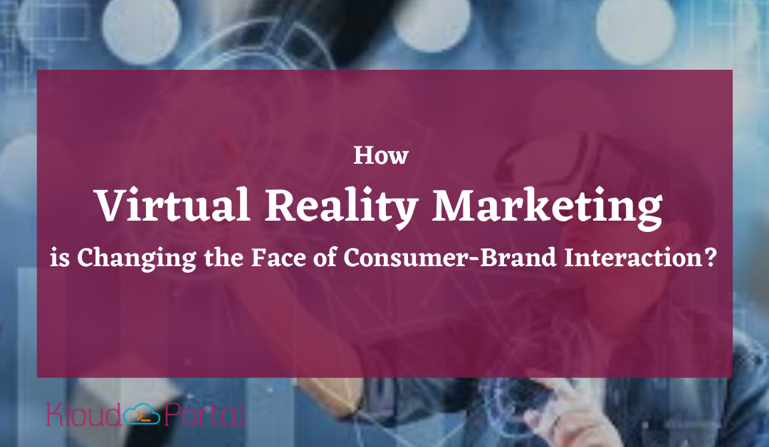 How Virtual Reality Marketing is Changing the Face of Consumer-Brand Interaction