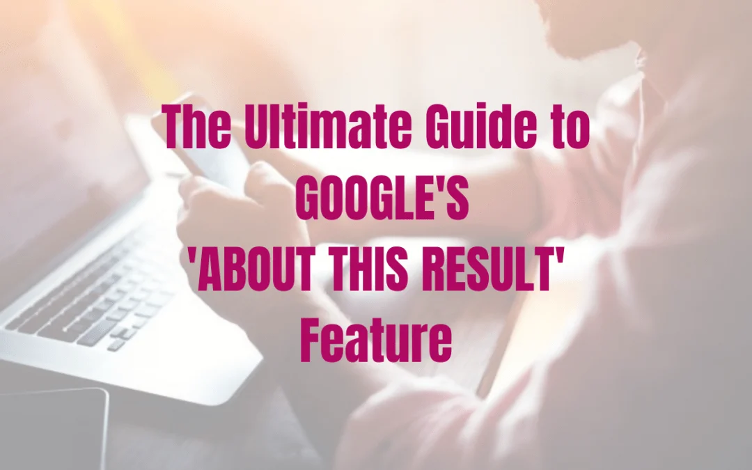 The Ultimate Guide to Google’s  ‘About this Result’ Feature